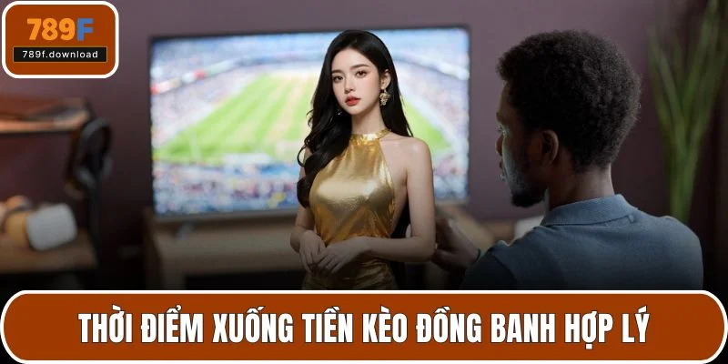 Thời điểm xuống tiền kèo đồng banh hợp lý