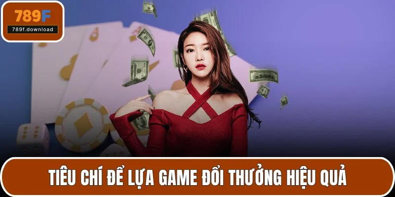 Tiêu chí để lựa game đổi thưởng hiệu quả